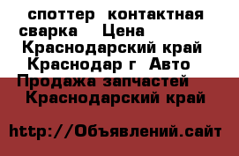 споттер (контактная сварка) › Цена ­ 19 500 - Краснодарский край, Краснодар г. Авто » Продажа запчастей   . Краснодарский край